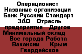 Операционист › Название организации ­ Банк Русский Стандарт, ЗАО › Отрасль предприятия ­ Другое › Минимальный оклад ­ 1 - Все города Работа » Вакансии   . Крым,Гвардейское